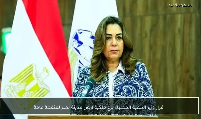 قرار وزير التنمية المحلية: نزع ملكية أرض مدينة نصر لمنفعة عامة