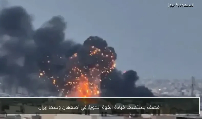 قصف يستهدف قيادة القوة الجوية في أصفهان وسط إيران