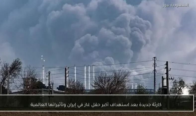 كارثة جديدة بعد استهداف أكبر حقل غاز في إيران وتأثيراتها العالمية