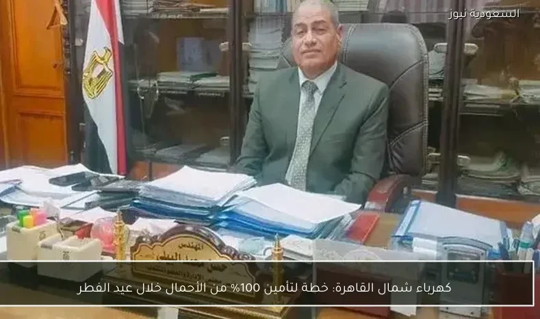 كهرباء شمال القاهرة: خطة لتأمين 100% من الأحمال خلال عيد الفطر