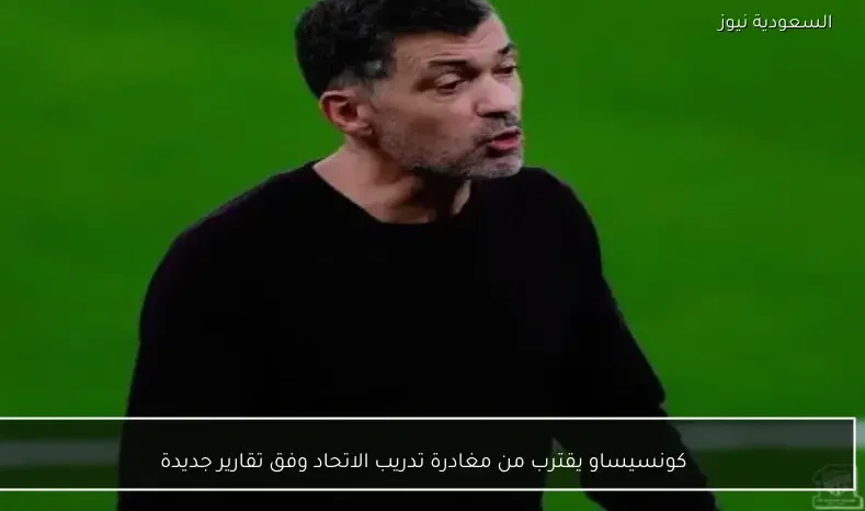 كونسيساو يقترب من مغادرة تدريب الاتحاد وفق تقارير جديدة