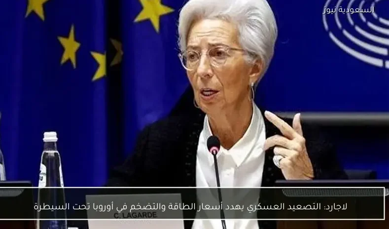 لاجارد: التصعيد العسكري يهدد أسعار الطاقة والتضخم في أوروبا تحت السيطرة
