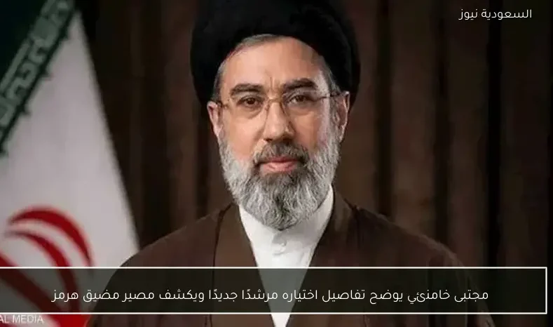 مجتبى خامنئي يوضح تفاصيل اختياره مرشدًا جديدًا ويكشف مصير مضيق هرمز