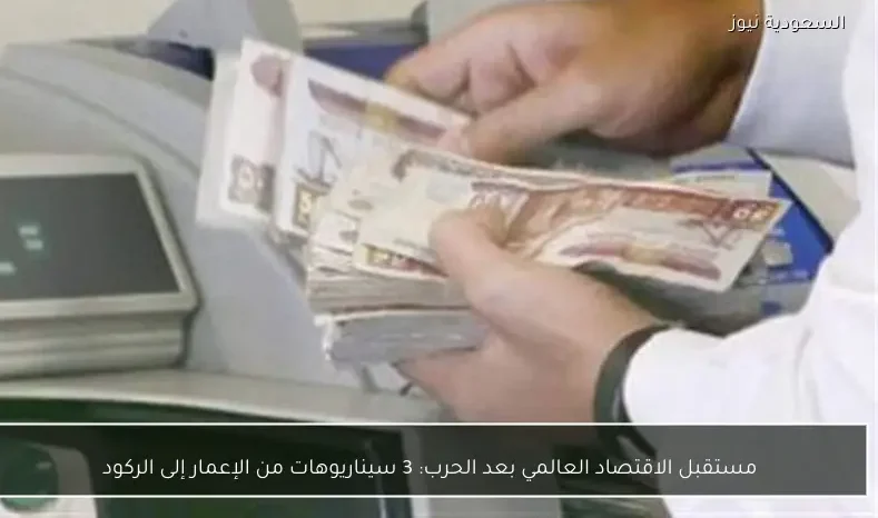 مستقبل الاقتصاد العالمي بعد الحرب: 3 سيناريوهات من الإعمار إلى الركود