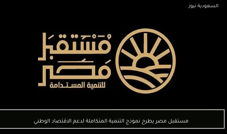 مستقبل مصر يطرح نموذج التنمية المتكاملة لدعم الاقتصاد الوطني