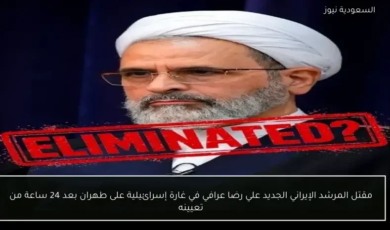 مقتل المرشد الإيراني الجديد علي رضا عرافي في غارة إسرائيلية على طهران بعد 24 ساعة من تعيينه