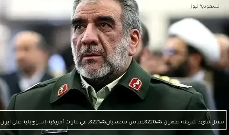 مقتل قائد شرطة طهران “عباس محمديان” في غارات أمريكية إسرائيلية على إيران