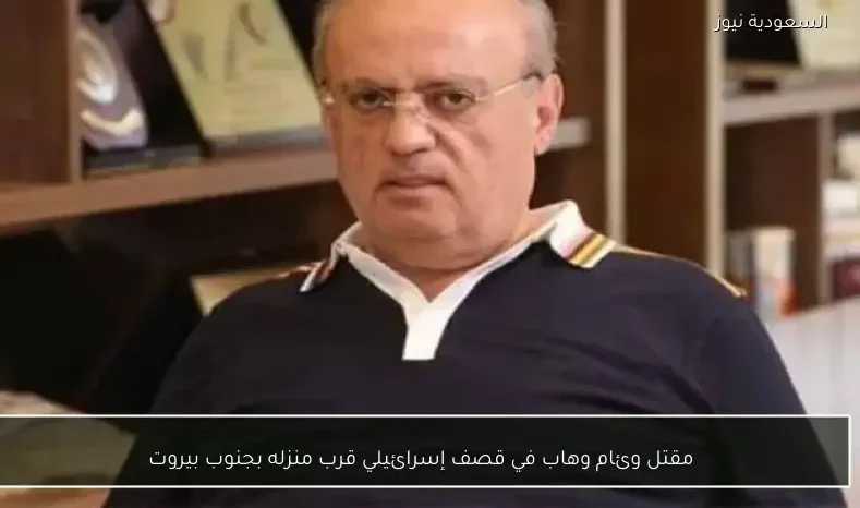مقتل وئام وهاب في قصف إسرائيلي قرب منزله بجنوب بيروت