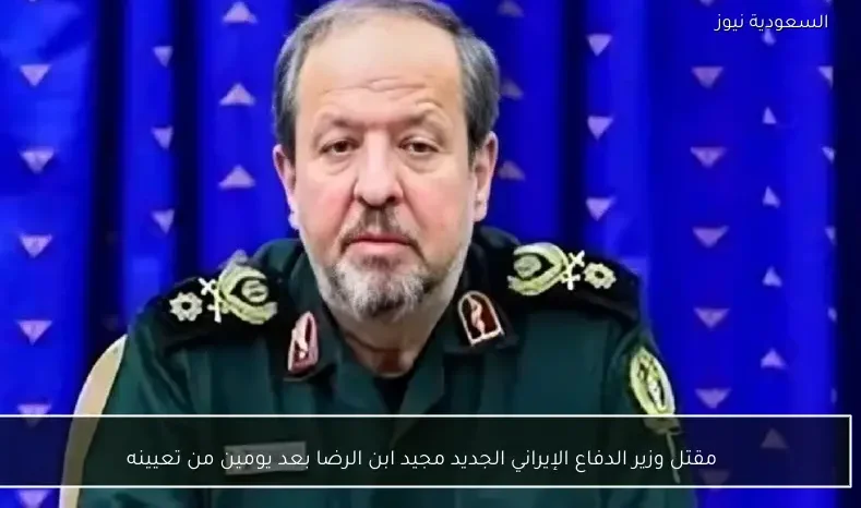 مقتل وزير الدفاع الإيراني الجديد مجيد ابن الرضا بعد يومين من تعيينه