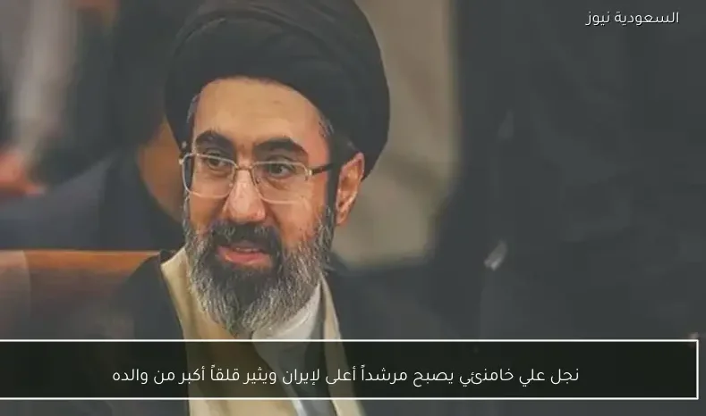 نجل علي خامنئي يصبح مرشداً أعلى لإيران ويثير قلقاً أكبر من والده