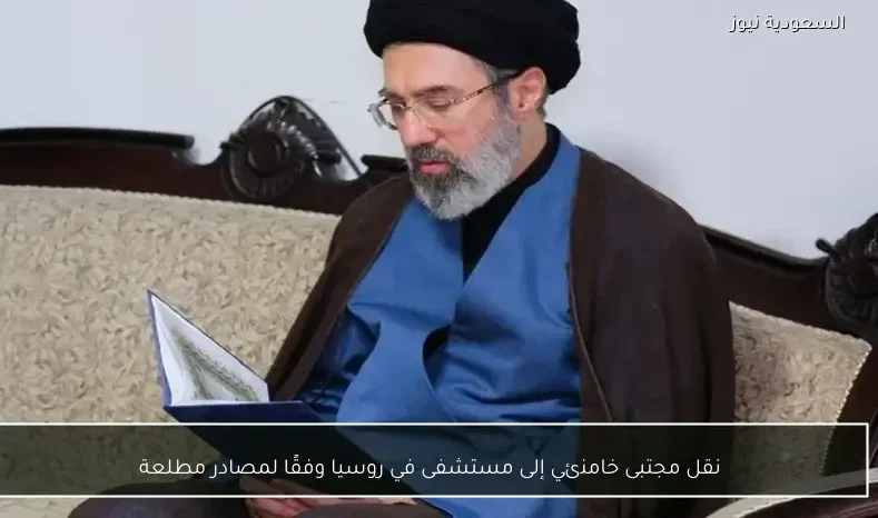 نقل مجتبى خامنئي إلى مستشفى في روسيا وفقًا لمصادر مطلعة
