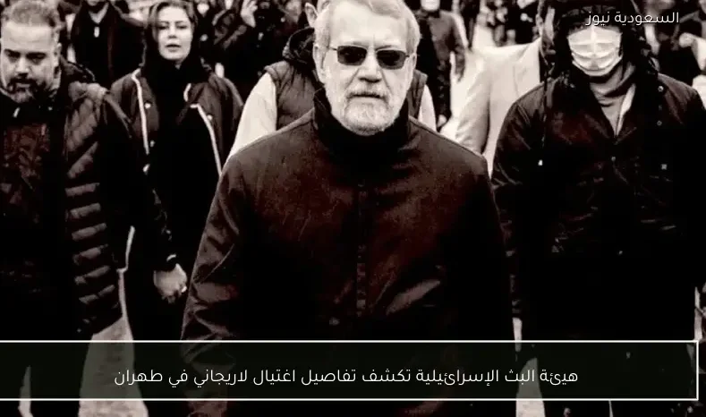 هيئة البث الإسرائيلية تكشف تفاصيل اغتيال لاريجاني في طهران