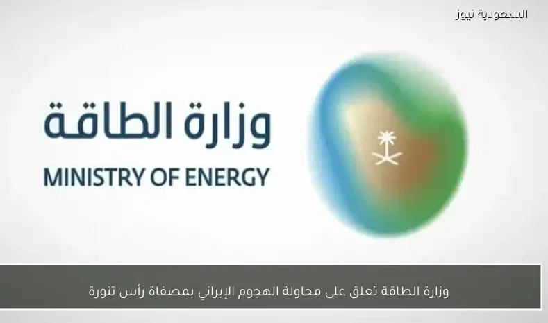 وزارة الطاقة تعلق على محاولة الهجوم الإيراني بمصفاة رأس تنورة