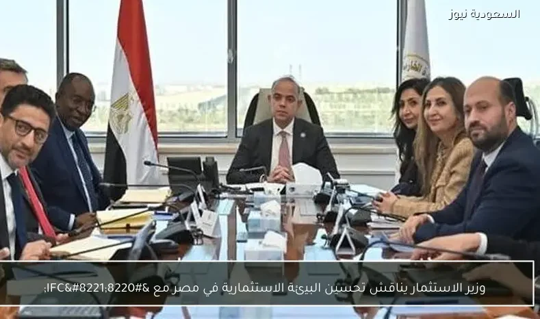 وزير الاستثمار يناقش تحسين البيئة الاستثمارية في مصر مع “IFC”