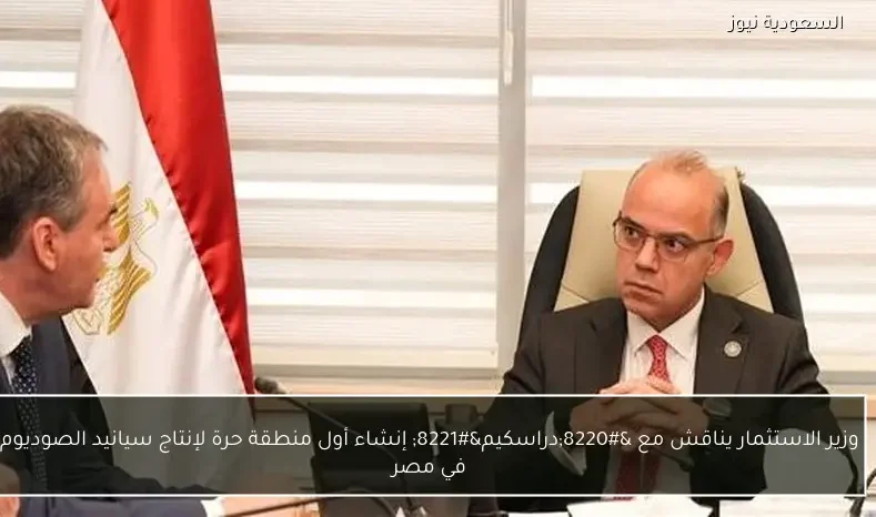 وزير الاستثمار يناقش مع “دراسكيم” إنشاء أول منطقة حرة لإنتاج سيانيد الصوديوم في مصر