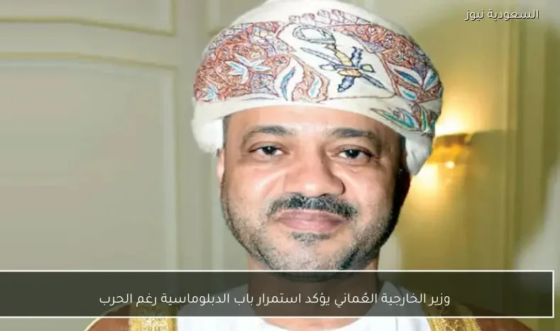 وزير الخارجية العُماني يؤكد استمرار باب الدبلوماسية رغم الحرب