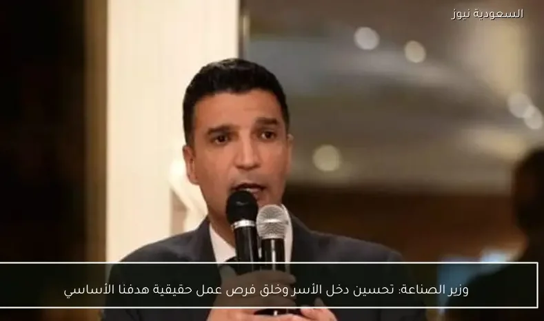 وزير الصناعة: تحسين دخل الأسر وخلق فرص عمل حقيقية هدفنا الأساسي