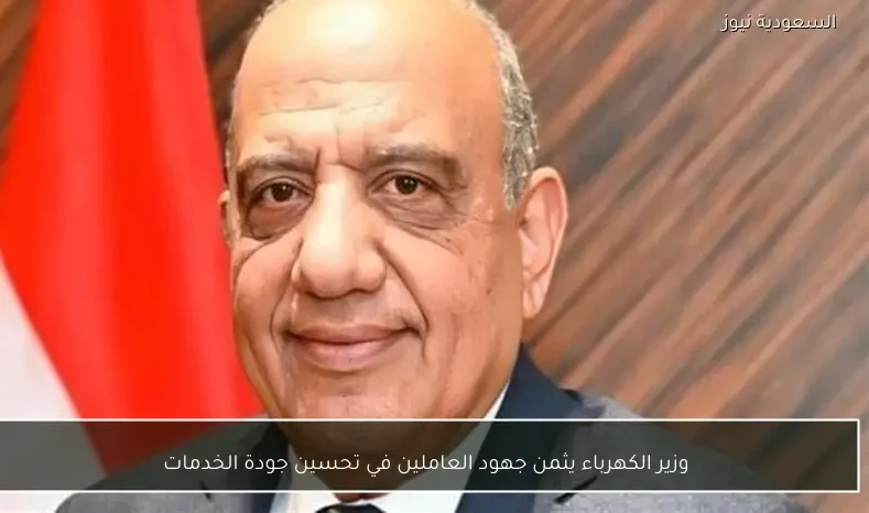 وزير الكهرباء يثمن جهود العاملين في تحسين جودة الخدمات