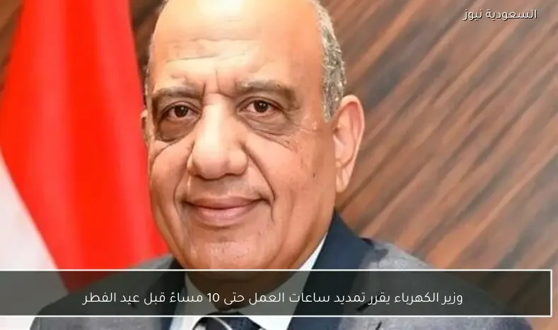 وزير الكهرباء يقرر تمديد ساعات العمل حتى 10 مساءً قبل عيد الفطر