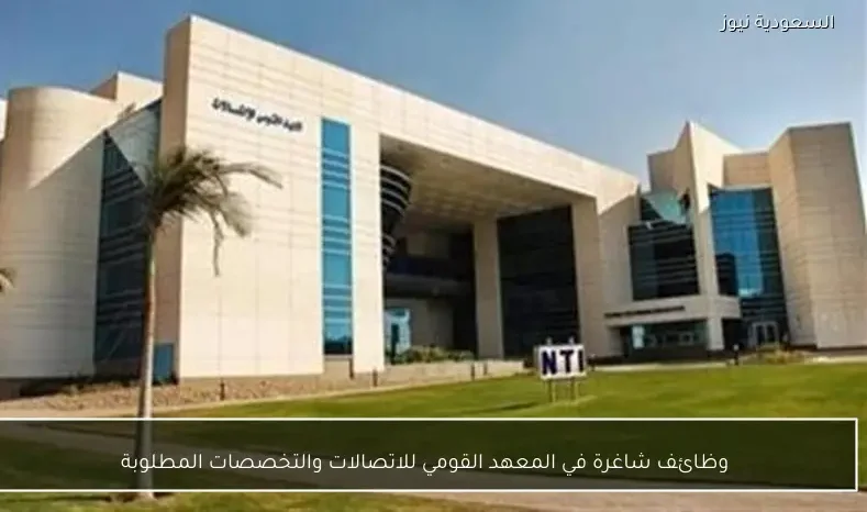وظائف شاغرة في المعهد القومي للاتصالات والتخصصات المطلوبة