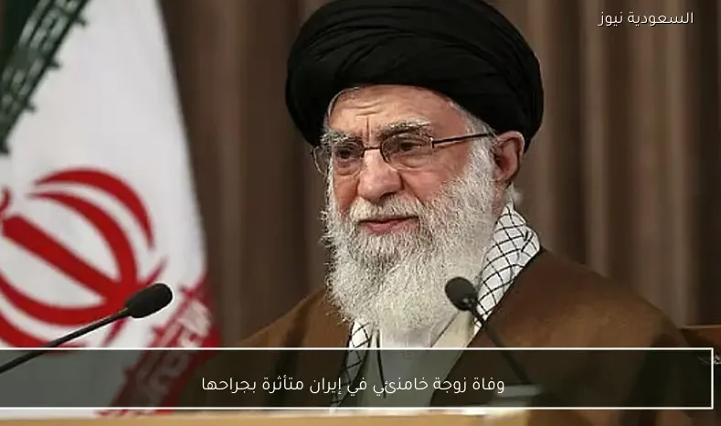 وفاة زوجة خامنئي في إيران متأثرة بجراحها