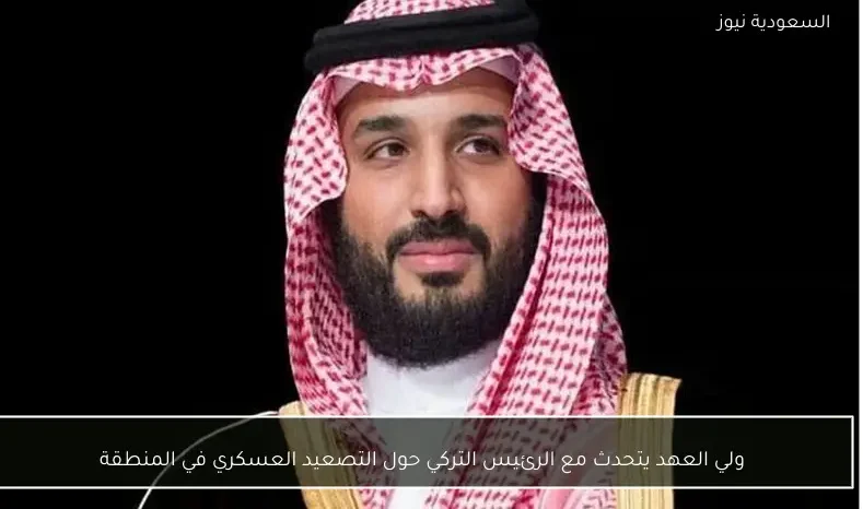 ولي العهد يتحدث مع الرئيس التركي حول التصعيد العسكري في المنطقة